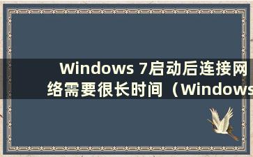 Windows 7启动后连接网络需要很长时间（Windows 7启动后网络标志旋转）